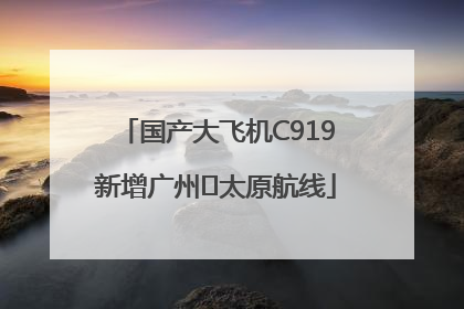 国产大飞机C919新增广州⇌太原航线